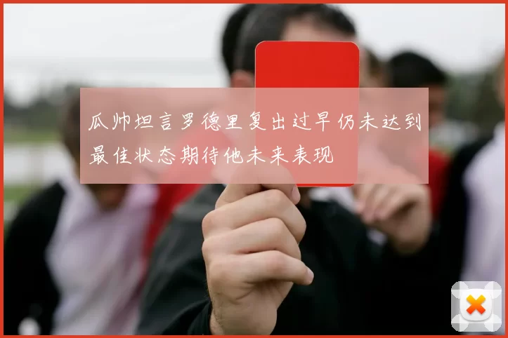 瓜帅坦言罗德里复出过早仍未达到最佳状态期待他未来表现