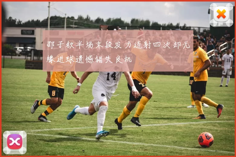 邵子钦半场末段发力连射四次却无缘进球遗憾错失良机
