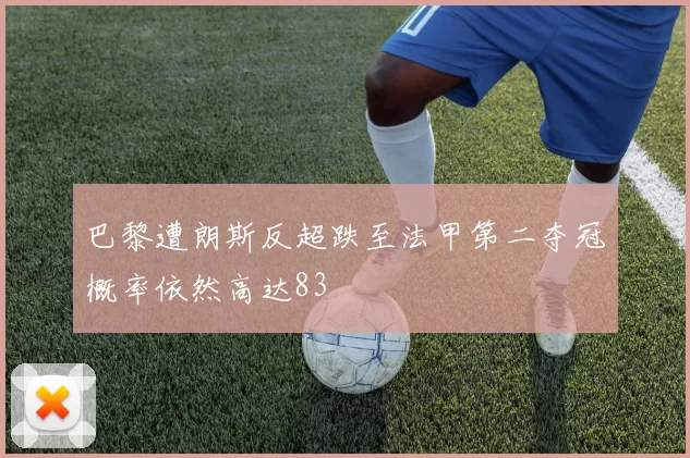 巴黎遭朗斯反超跌至法甲第二夺冠概率依然高达83