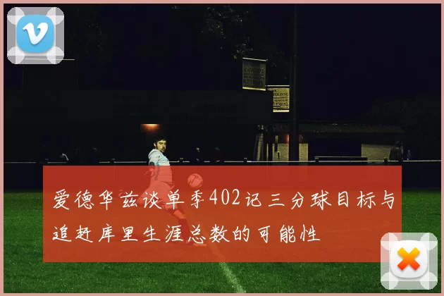 爱德华兹谈单季402记三分球目标与追赶库里生涯总数的可能性