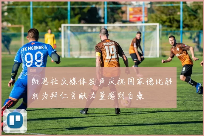 凯恩社交媒体发声庆祝国家德比胜利为拜仁贡献力量感到自豪