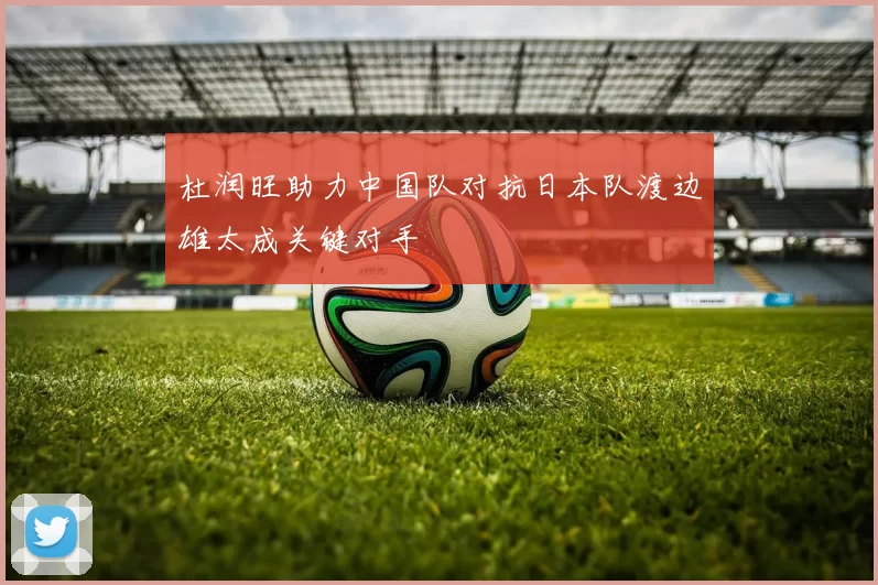 杜润旺助力中国队对抗日本队渡边雄太成关键对手