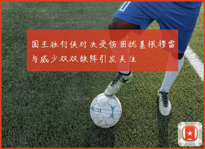国王独行侠对决受伤困扰基根穆雷与威少双双缺阵引发关注