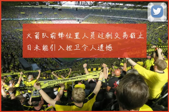 火箭队前锋位置人员过剩交易截止日未能引入控卫令人遗憾