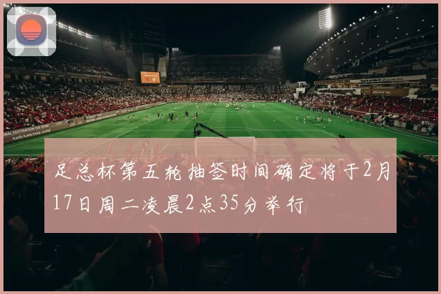 足总杯第五轮抽签时间确定将于2月17日周二凌晨2点35分举行