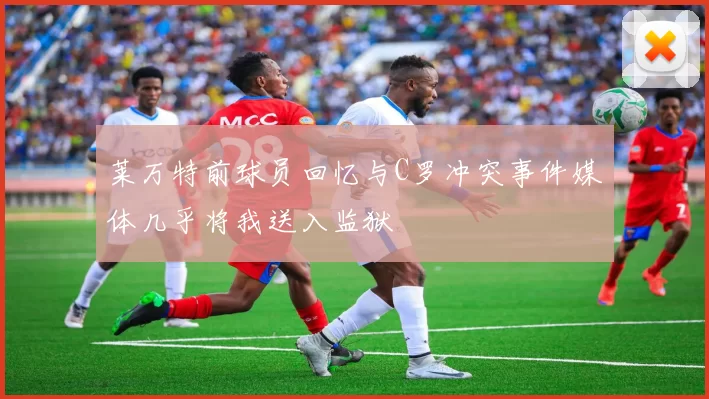 莱万特前球员回忆与C罗冲突事件媒体几乎将我送入监狱