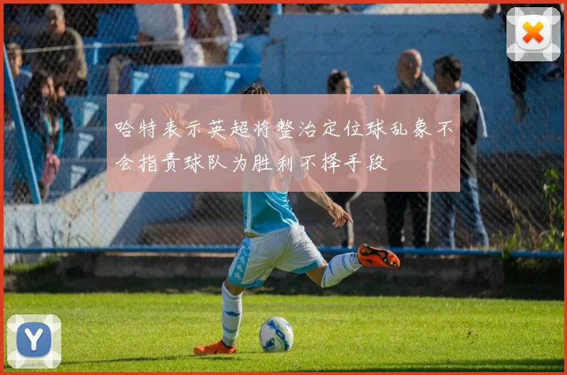 哈特表示英超将整治定位球乱象不会指责球队为胜利不择手段