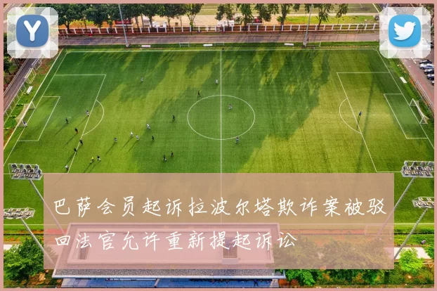 巴萨会员起诉拉波尔塔欺诈案被驳回法官允许重新提起诉讼