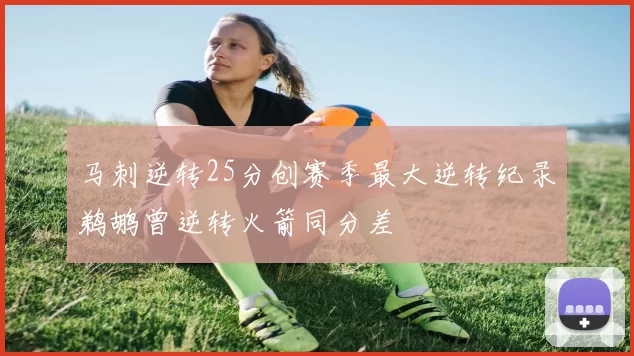 马刺逆转25分创赛季最大逆转纪录鹈鹕曾逆转火箭同分差