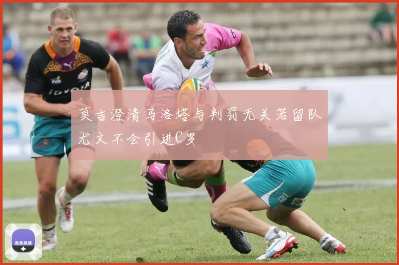 莫吉澄清马洛塔与判罚无关若留队尤文不会引进C罗