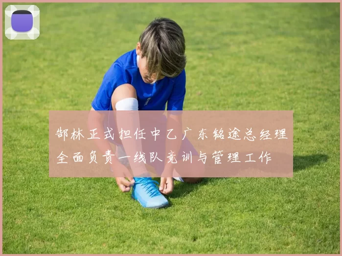 郜林正式担任中乙广东铭途总经理全面负责一线队竞训与管理工作