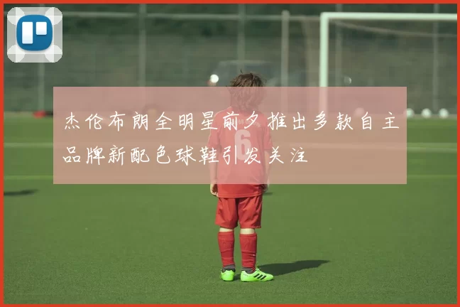 杰伦布朗全明星前夕推出多款自主品牌新配色球鞋引发关注