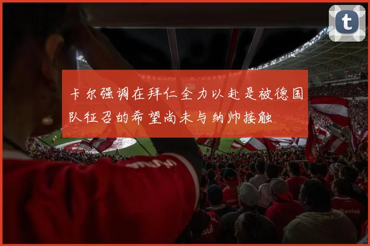 卡尔强调在拜仁全力以赴是被德国队征召的希望尚未与纳帅接触