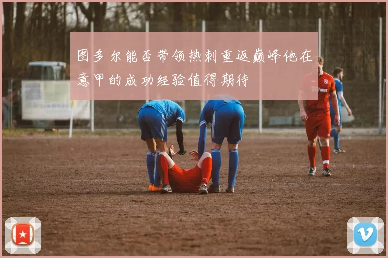 图多尔能否带领热刺重返巅峰他在意甲的成功经验值得期待
