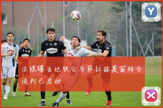 法媒曝吉达联合与萨拉赫夏窗转会谈判已启动