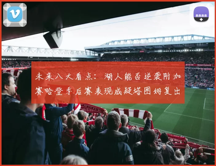 未来八大看点：湖人能否逆袭附加赛哈登季后赛表现成疑塔图姆复出能否助力球队
