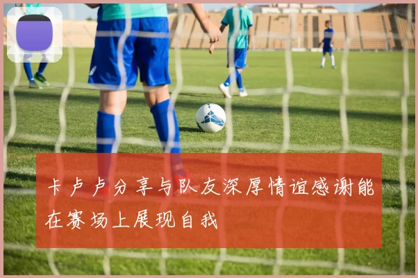 卡卢卢分享与队友深厚情谊感谢能在赛场上展现自我