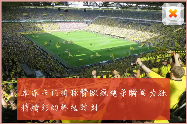 本菲卡门将称赞欧冠绝杀瞬间为独特精彩的终结时刻
