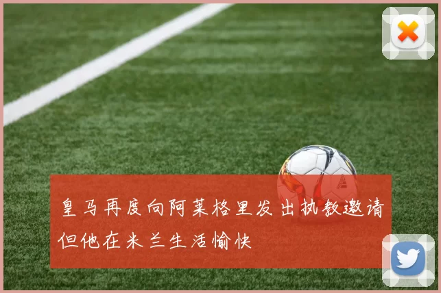 皇马再度向阿莱格里发出执教邀请但他在米兰生活愉快