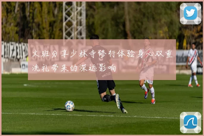 文班分享少林寺修行体验身心双重洗礼带来的深远影响
