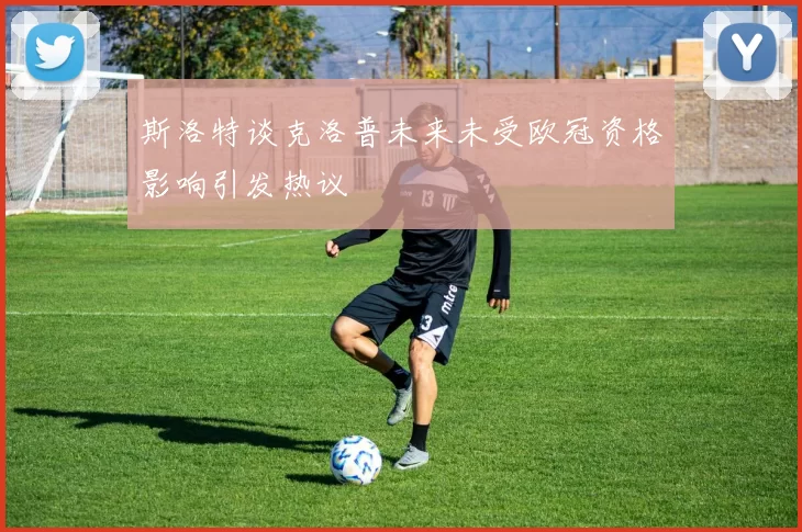 斯洛特谈克洛普未来未受欧冠资格影响引发热议
