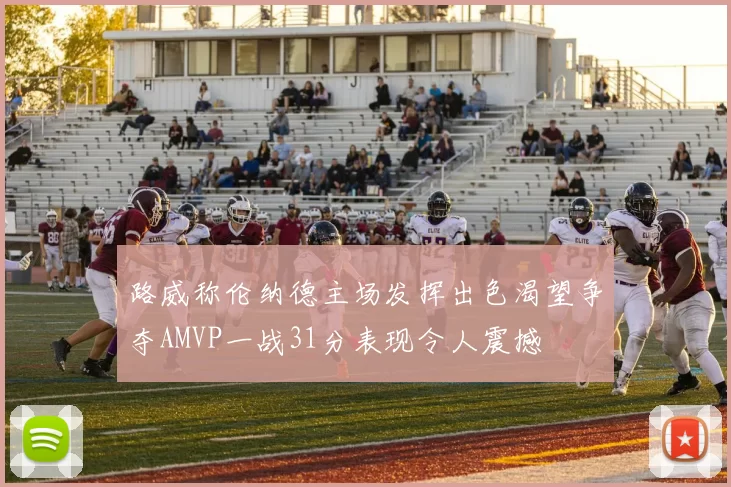 路威称伦纳德主场发挥出色渴望争夺AMVP一战31分表现令人震撼