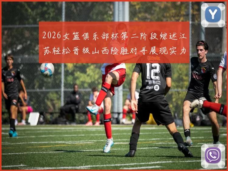 2026女篮俱乐部杯第二阶段综述江苏轻松晋级山西险胜对手展现实力
