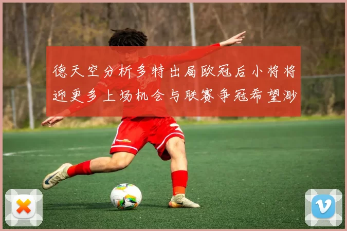 德天空分析多特出局欧冠后小将将迎更多上场机会与联赛争冠希望渺茫