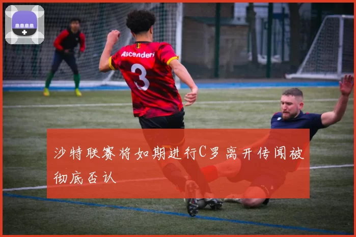 沙特联赛将如期进行C罗离开传闻被彻底否认