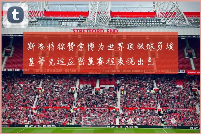 斯洛特称赞索博为世界顶级球员埃基蒂克适应密集赛程表现出色